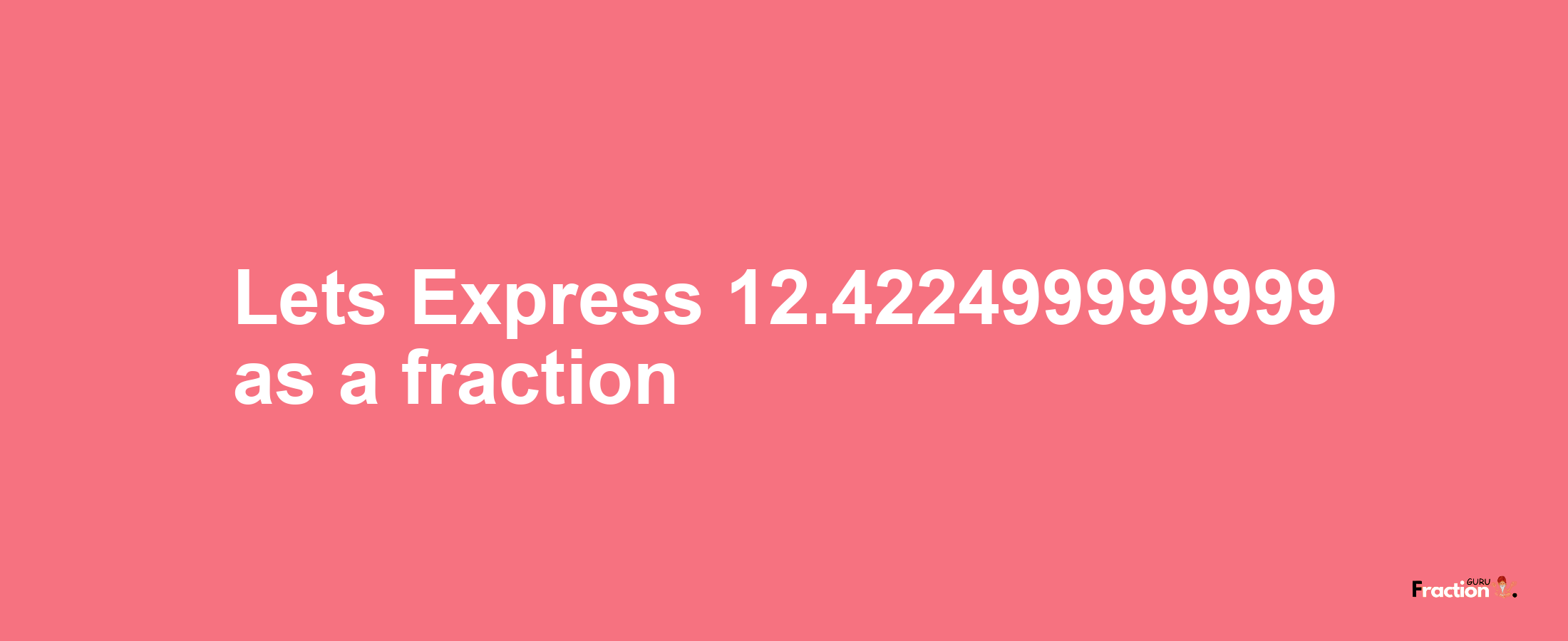 Lets Express 12.422499999999 as afraction